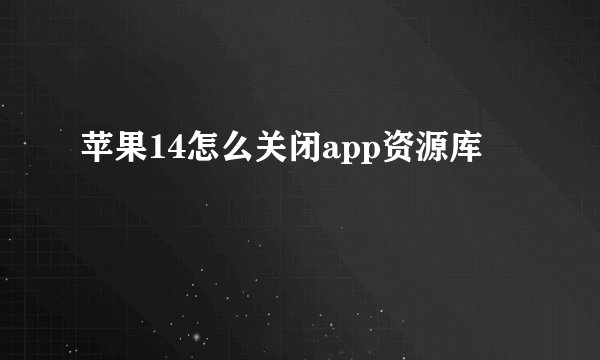 苹果14怎么关闭app资源库