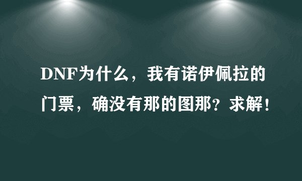 DNF为什么，我有诺伊佩拉的门票，确没有那的图那？求解！