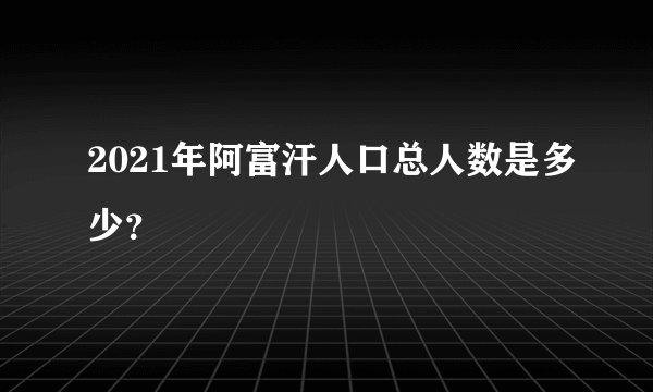 2021年阿富汗人口总人数是多少？