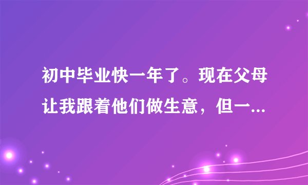初中毕业快一年了。现在父母让我跟着他们做生意，但一年内就是看着门面卖点东西，下午就回到家吃玩饭打游