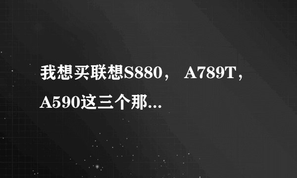 我想买联想S880， A789T，A590这三个那个好一些