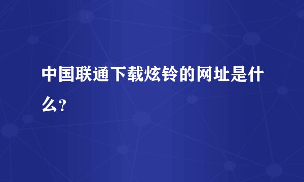 中国联通下载炫铃的网址是什么？