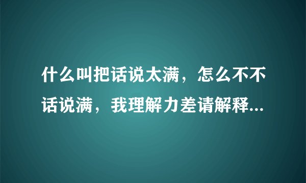 什么叫把话说太满，怎么不不话说满，我理解力差请解释清楚一点并告诉我该怎么做？
