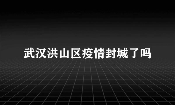 武汉洪山区疫情封城了吗