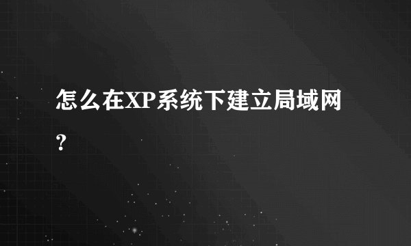 怎么在XP系统下建立局域网？