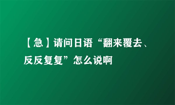 【急】请问日语“翻来覆去、反反复复”怎么说啊