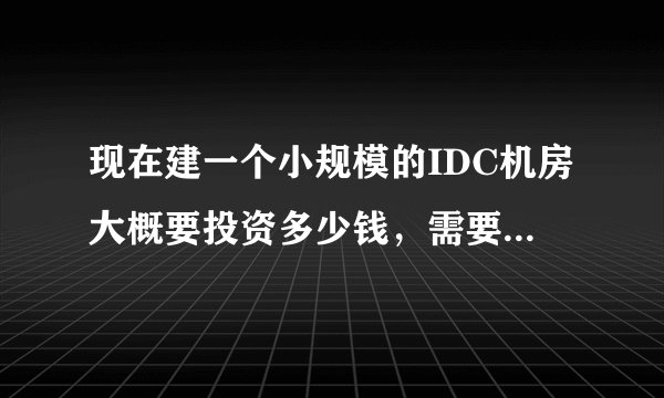 现在建一个小规模的IDC机房大概要投资多少钱，需要什么资质吗？请知道的朋友说下，先谢过了！