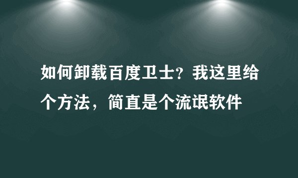 如何卸载百度卫士？我这里给个方法，简直是个流氓软件
