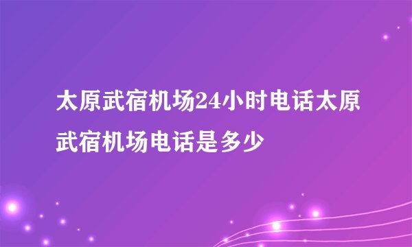 太原武宿机场24小时电话太原武宿机场电话是多少