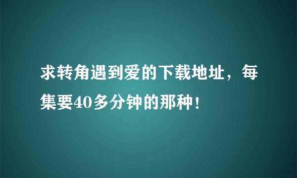 求转角遇到爱的下载地址，每集要40多分钟的那种！