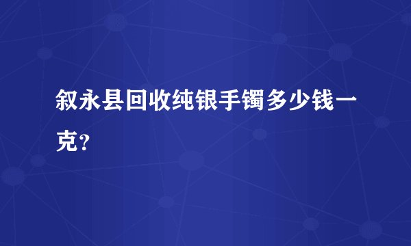 叙永县回收纯银手镯多少钱一克？