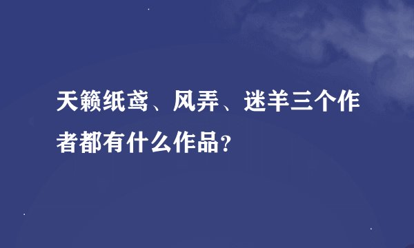 天籁纸鸢、风弄、迷羊三个作者都有什么作品？