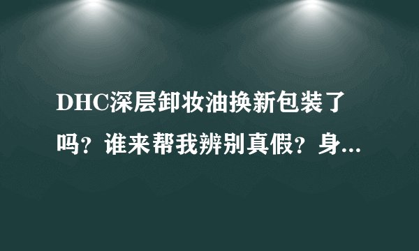 DHC深层卸妆油换新包装了吗？谁来帮我辨别真假？身子变圆了，怎么泵头也变圆了？除了头，其他地方经过