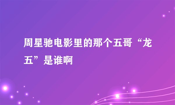 周星驰电影里的那个五哥“龙五”是谁啊