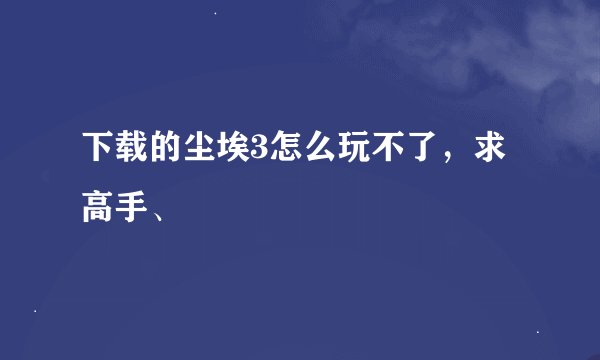 下载的尘埃3怎么玩不了，求高手、