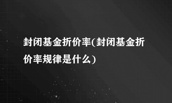 封闭基金折价率(封闭基金折价率规律是什么)