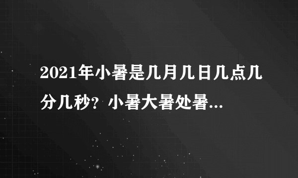 2021年小暑是几月几日几点几分几秒？小暑大暑处暑哪个热？
