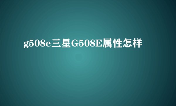 g508e三星G508E属性怎样
