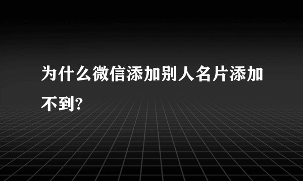 为什么微信添加别人名片添加不到?