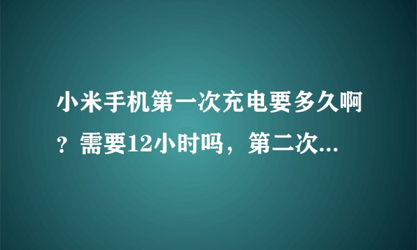 小米手机第一次充电要多久啊？需要12小时吗，第二次充电就正常冲了吗
