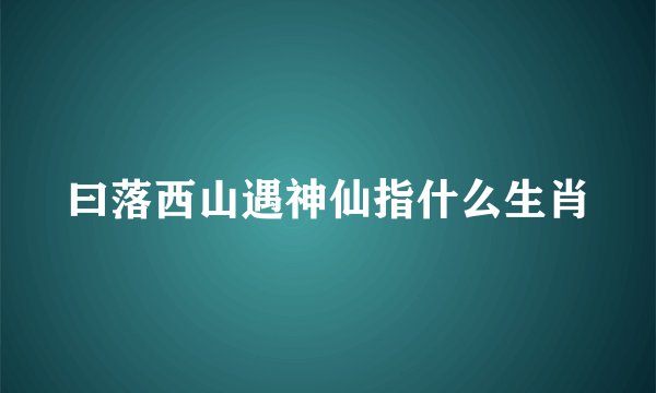 曰落西山遇神仙指什么生肖