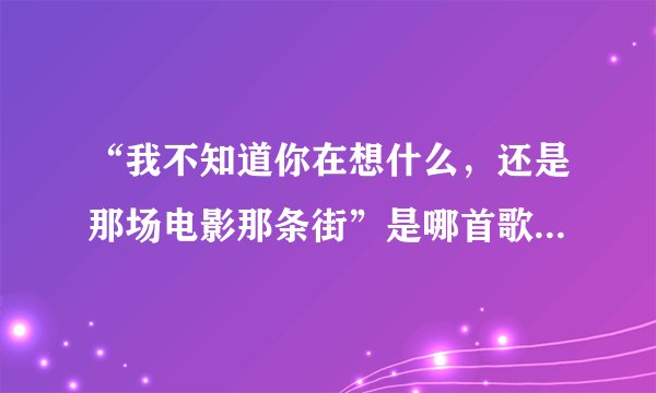“我不知道你在想什么，还是那场电影那条街”是哪首歌的歌词？