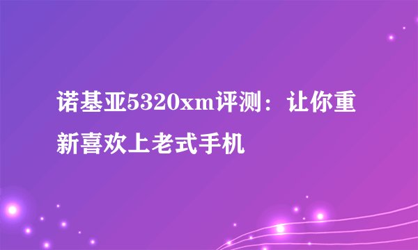 诺基亚5320xm评测：让你重新喜欢上老式手机