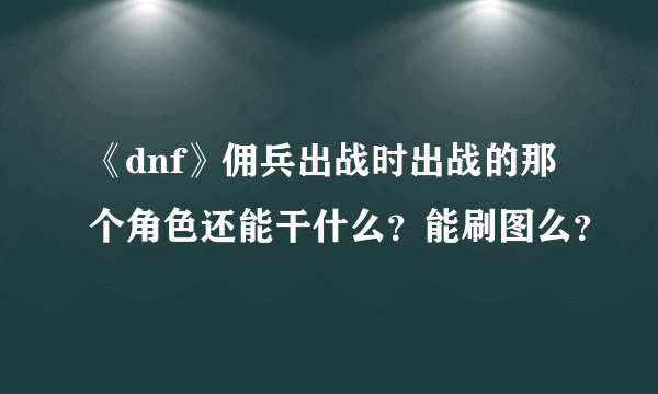 《dnf》佣兵出战时出战的那个角色还能干什么？能刷图么？