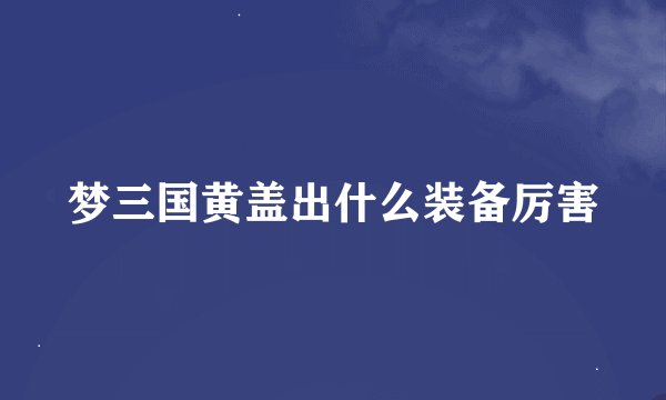 梦三国黄盖出什么装备厉害