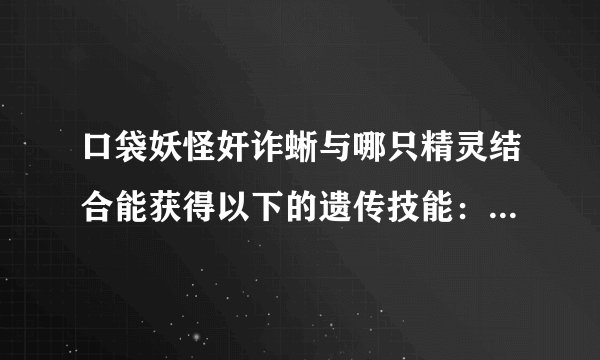 口袋妖怪奸诈蜥与哪只精灵结合能获得以下的遗传技能：吸取拳 龙之舞 火焰拳 冷冻拳 雷电拳 思念头槌