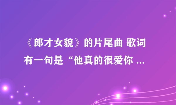 《郎才女貌》的片尾曲 歌词有一句是“他真的很爱你 比我会讨好你”叫什么名字