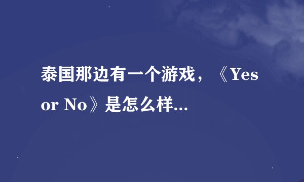 泰国那边有一个游戏，《Yes or No》是怎么样的一个玩法？ 急…
