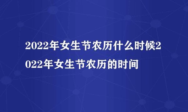 2022年女生节农历什么时候2022年女生节农历的时间