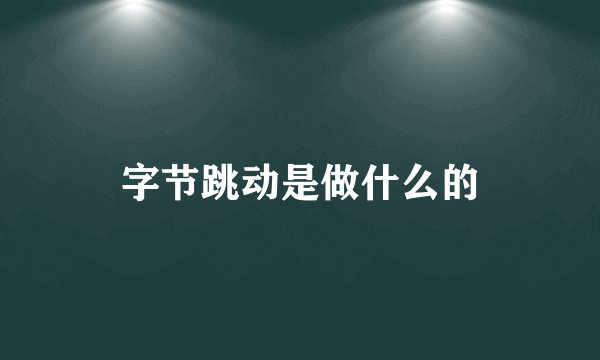 字节跳动是做什么的