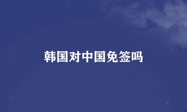 韩国对中国免签吗