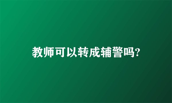 教师可以转成辅警吗?