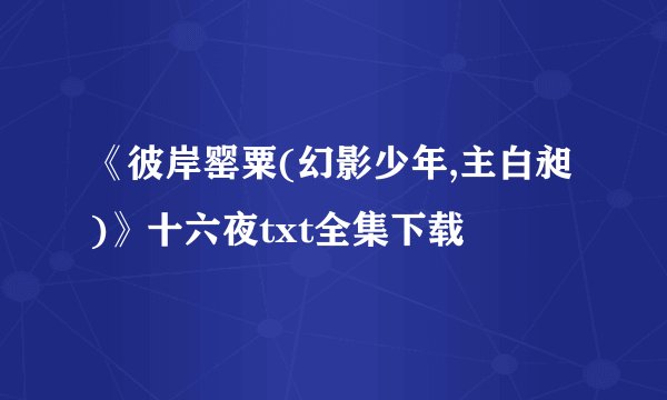 《彼岸罂粟(幻影少年,主白昶)》十六夜txt全集下载
