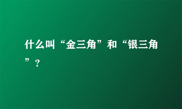 什么叫“金三角”和“银三角”？