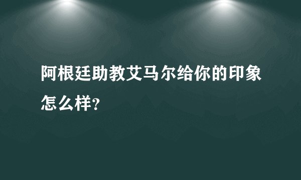 阿根廷助教艾马尔给你的印象怎么样？