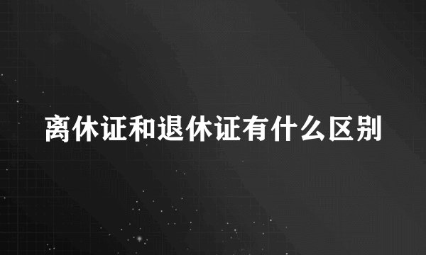 离休证和退休证有什么区别