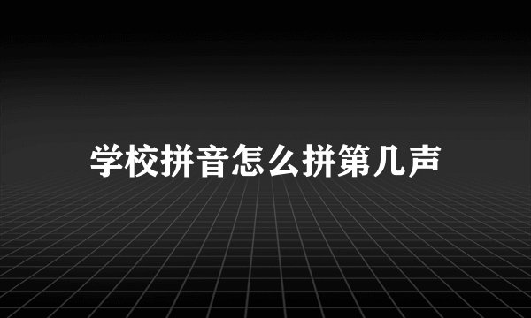 学校拼音怎么拼第几声