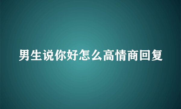 男生说你好怎么高情商回复