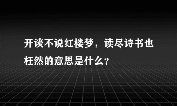 开谈不说红楼梦，读尽诗书也枉然的意思是什么？