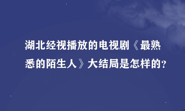 湖北经视播放的电视剧《最熟悉的陌生人》大结局是怎样的？