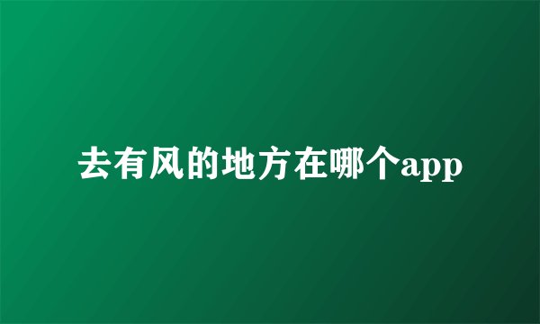 去有风的地方在哪个app