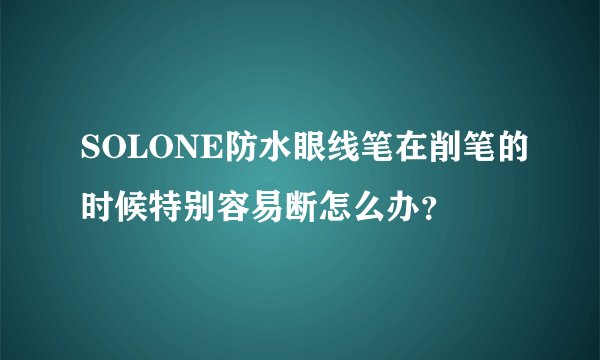 SOLONE防水眼线笔在削笔的时候特别容易断怎么办？