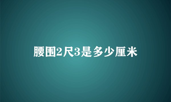 腰围2尺3是多少厘米