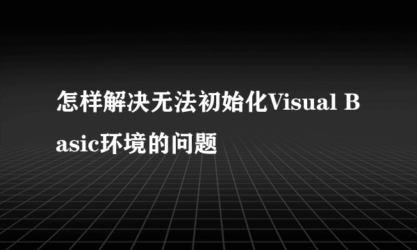怎样解决无法初始化Visual Basic环境的问题