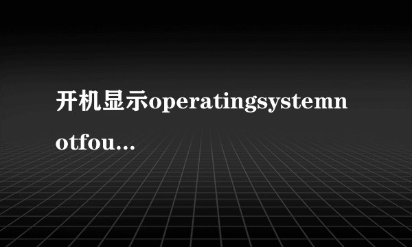 开机显示operatingsystemnotfound什么意思啊？