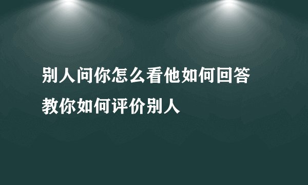 别人问你怎么看他如何回答 教你如何评价别人